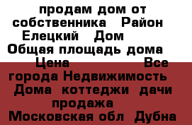 продам дом от собственника › Район ­ Елецкий › Дом ­ 112 › Общая площадь дома ­ 87 › Цена ­ 2 500 000 - Все города Недвижимость » Дома, коттеджи, дачи продажа   . Московская обл.,Дубна г.